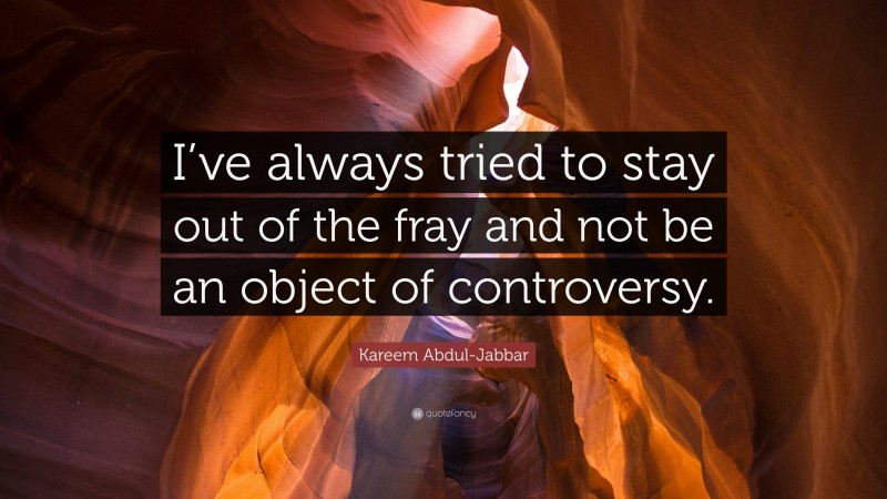Kareem Abdul-Jabbar Quote: “I’ve always tried to stay out of the fray and not be an object of controversy.”