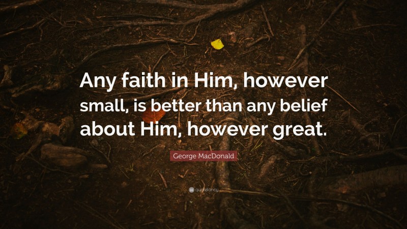 George MacDonald Quote: “Any faith in Him, however small, is better than any belief about Him, however great.”
