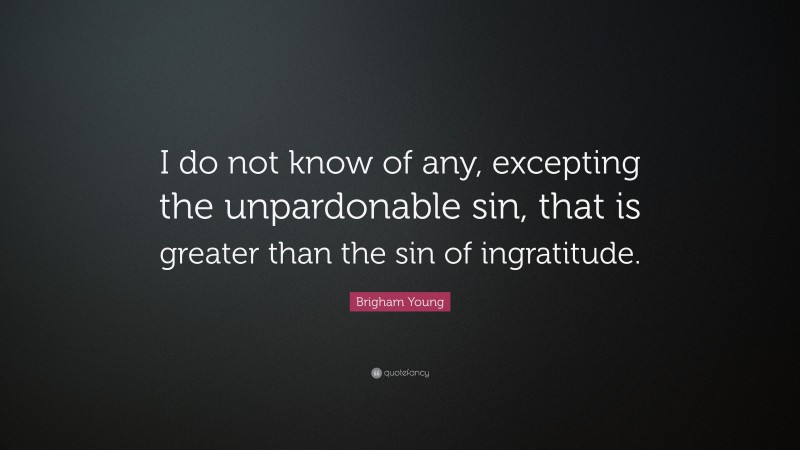 Brigham Young Quote: “I do not know of any, excepting the unpardonable sin, that is greater than the sin of ingratitude.”