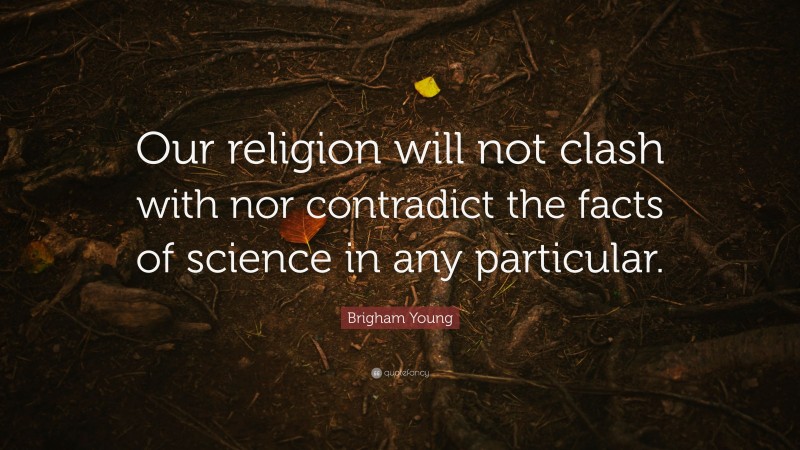 Brigham Young Quote: “Our religion will not clash with nor contradict the facts of science in any particular.”
