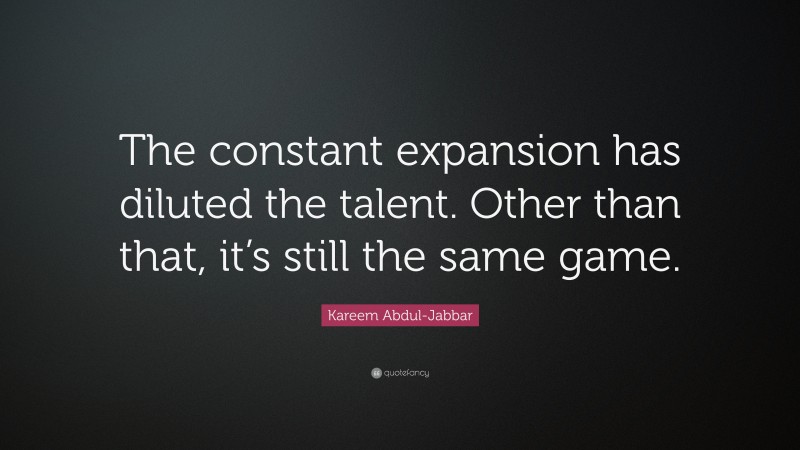 Kareem Abdul-Jabbar Quote: “The constant expansion has diluted the talent. Other than that, it’s still the same game.”