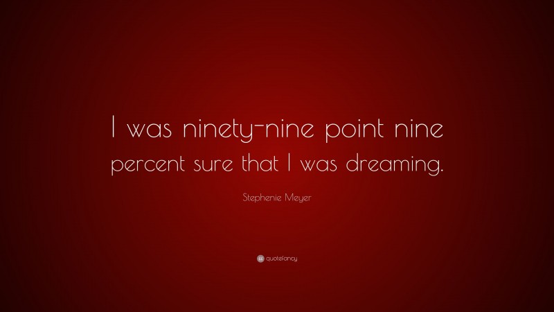 Stephenie Meyer Quote: “I was ninety-nine point nine percent sure that I was dreaming.”