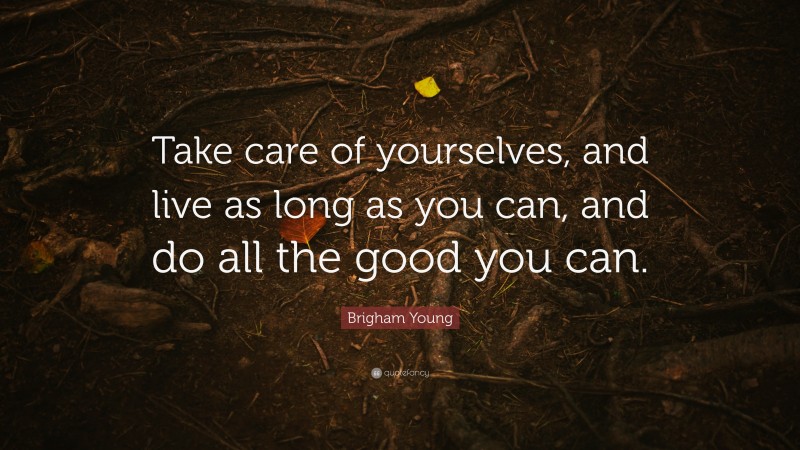 Brigham Young Quote: “Take care of yourselves, and live as long as you can, and do all the good you can.”