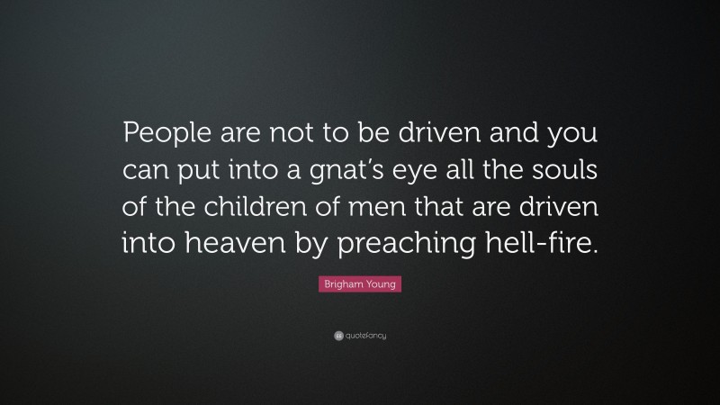 Brigham Young Quote: “People are not to be driven and you can put into a gnat’s eye all the souls of the children of men that are driven into heaven by preaching hell-fire.”
