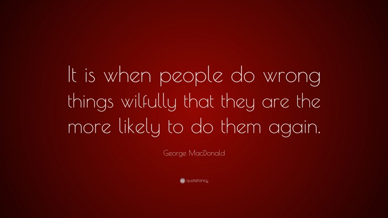 George MacDonald Quote: “It is when people do wrong things wilfully that they are the more likely to do them again.”