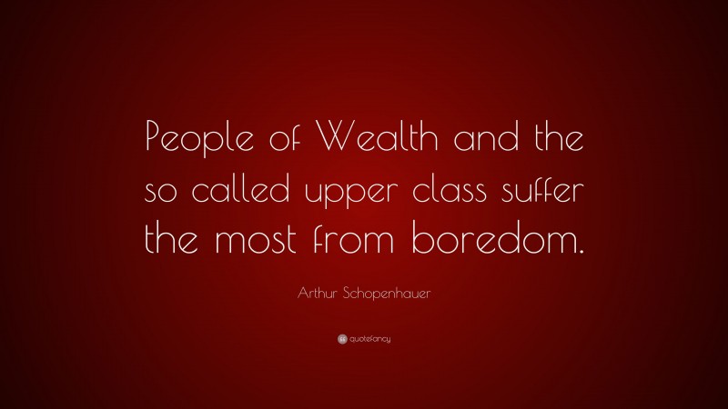 Arthur Schopenhauer Quote: “People of Wealth and the so called upper class suffer the most from boredom.”