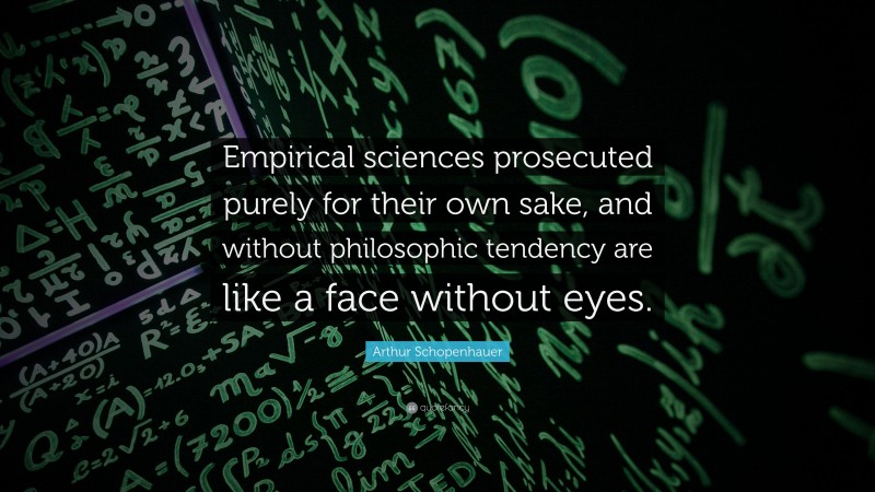 Arthur Schopenhauer Quote: “Empirical sciences prosecuted purely for their own sake, and without philosophic tendency are like a face without eyes.”