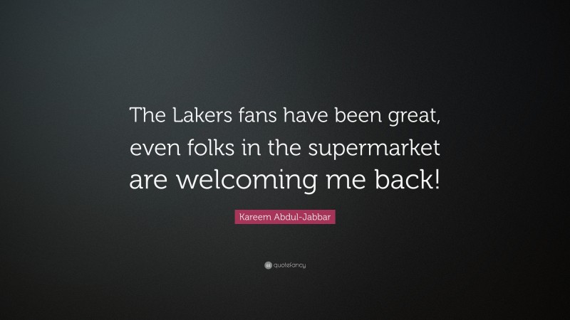 Kareem Abdul-Jabbar Quote: “The Lakers fans have been great, even folks in the supermarket are welcoming me back!”