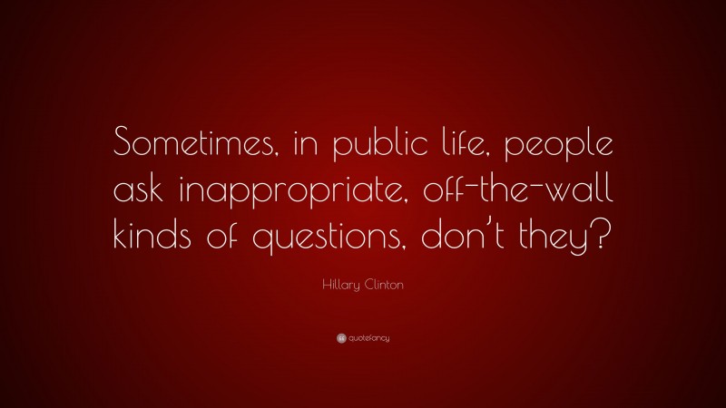 Hillary Clinton Quote: “Sometimes, in public life, people ask inappropriate, off-the-wall kinds of questions, don’t they?”