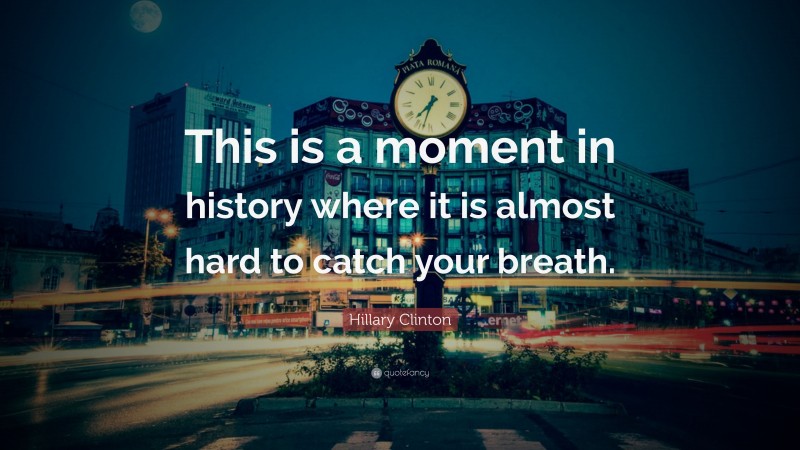 Hillary Clinton Quote: “This is a moment in history where it is almost hard to catch your breath.”
