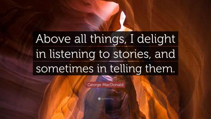 George MacDonald Quote: “Above all things, I delight in listening to stories, and sometimes in telling them.”