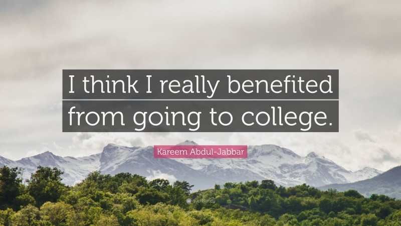 Kareem Abdul-Jabbar Quote: “I think I really benefited from going to college.”