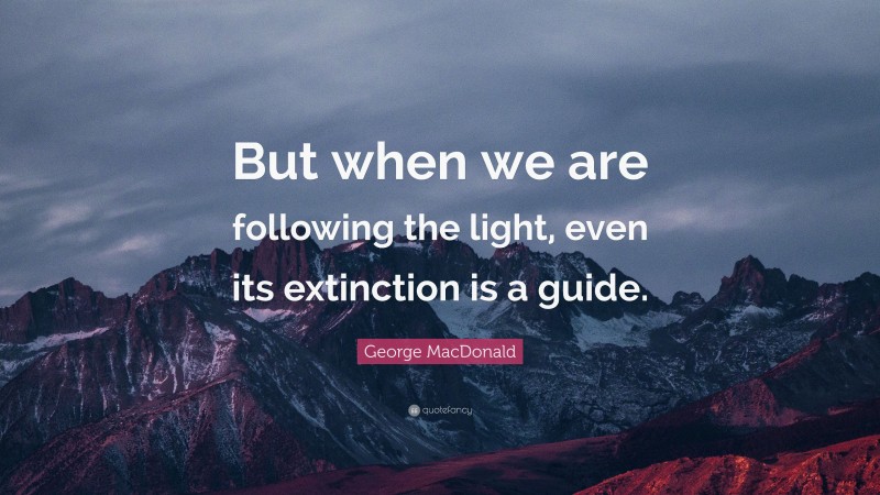 George MacDonald Quote: “But when we are following the light, even its extinction is a guide.”