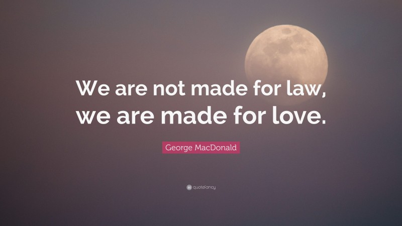 George MacDonald Quote: “We are not made for law, we are made for love.”