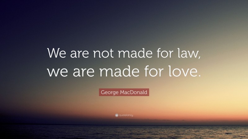 George MacDonald Quote: “We are not made for law, we are made for love.”
