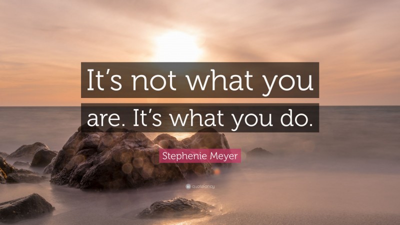 Stephenie Meyer Quote: “It’s not what you are. It’s what you do.”