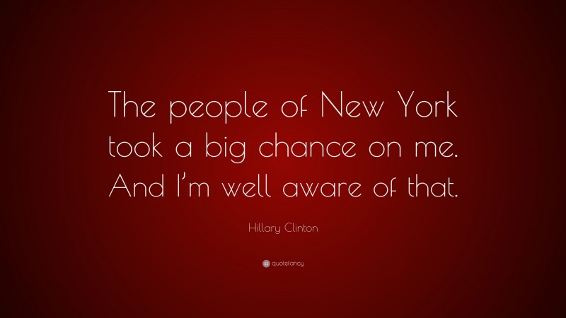 Hillary Clinton Quote: “The people of New York took a big chance on me. And I’m well aware of that.”