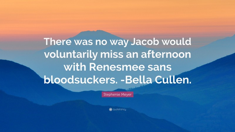 Stephenie Meyer Quote: “There was no way Jacob would voluntarily miss an afternoon with Renesmee sans bloodsuckers. -Bella Cullen.”