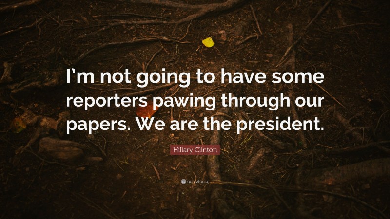 Hillary Clinton Quote: “I’m not going to have some reporters pawing through our papers. We are the president.”