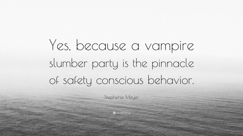 Stephenie Meyer Quote: “Yes, because a vampire slumber party is the pinnacle of safety conscious behavior.”