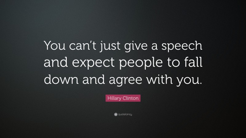 Hillary Clinton Quote: “You can’t just give a speech and expect people to fall down and agree with you.”