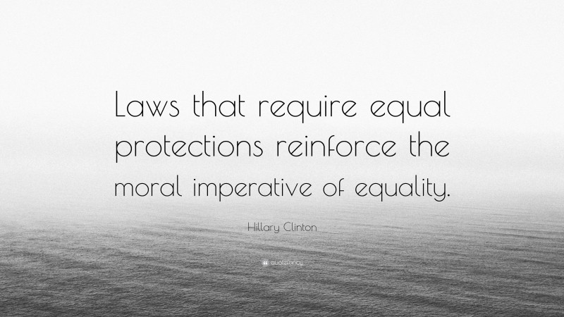 Hillary Clinton Quote: “Laws that require equal protections reinforce the moral imperative of equality.”