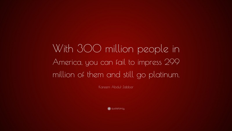 Kareem Abdul-Jabbar Quote: “With 300 million people in America, you can fail to impress 299 million of them and still go platinum.”