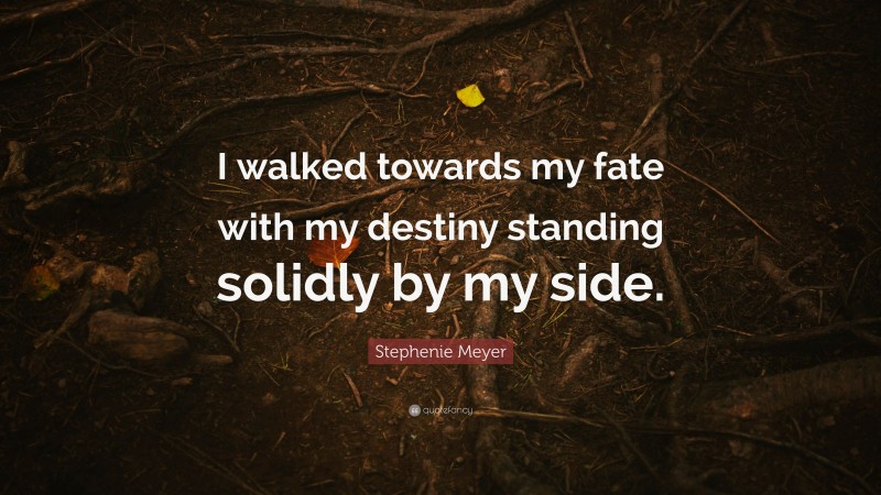 Stephenie Meyer Quote: “I walked towards my fate with my destiny standing solidly by my side.”