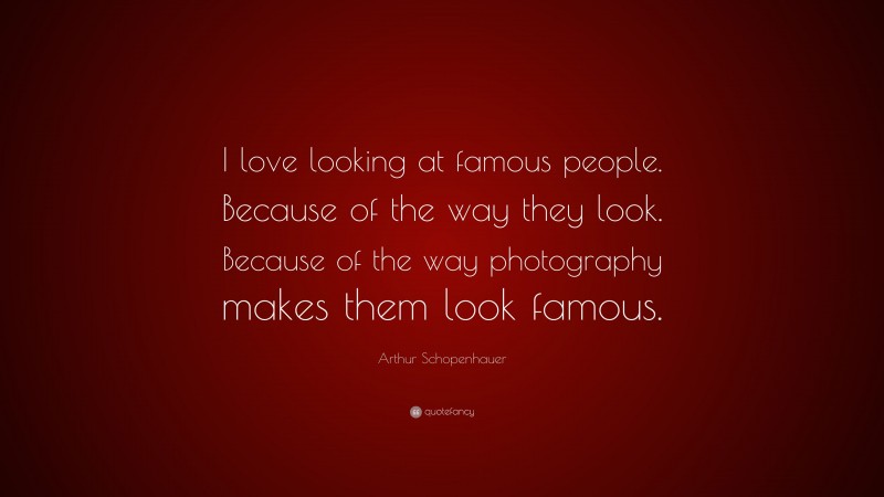 Arthur Schopenhauer Quote: “I love looking at famous people. Because of the way they look. Because of the way photography makes them look famous.”