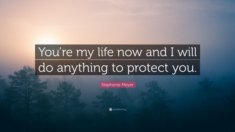 Stephenie Meyer Quote: “You’re my life now and I will do anything to protect you.”