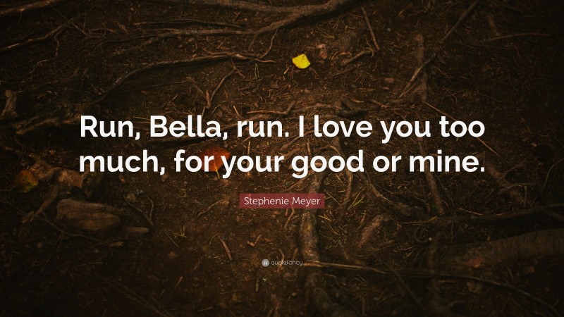 Stephenie Meyer Quote: “Run, Bella, run. I love you too much, for your good or mine.”