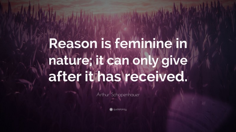 Arthur Schopenhauer Quote: “Reason is feminine in nature; it can only give after it has received.”