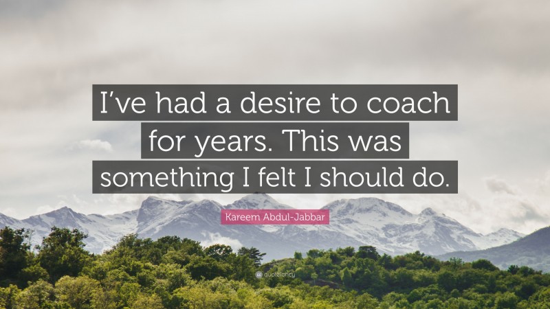 Kareem Abdul-Jabbar Quote: “I’ve had a desire to coach for years. This was something I felt I should do.”