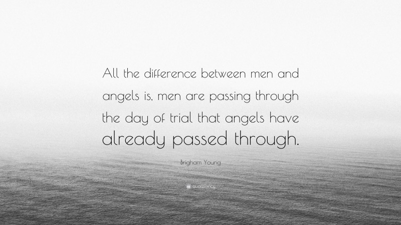 Brigham Young Quote: “All the difference between men and angels is, men are passing through the day of trial that angels have already passed through.”