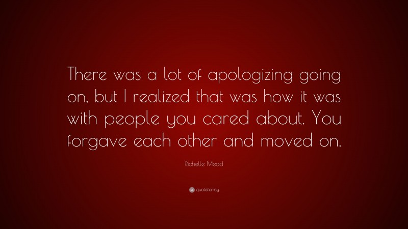 Richelle Mead Quote: “There was a lot of apologizing going on, but I realized that was how it was with people you cared about. You forgave each other and moved on.”