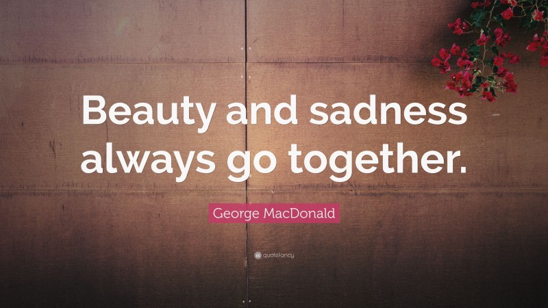George MacDonald Quote: “Beauty and sadness always go together.”