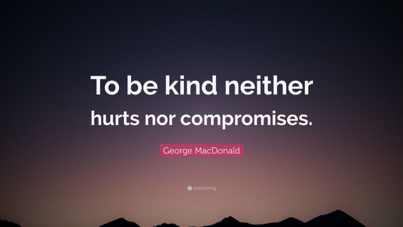 George MacDonald Quote: “To be kind neither hurts nor compromises.”