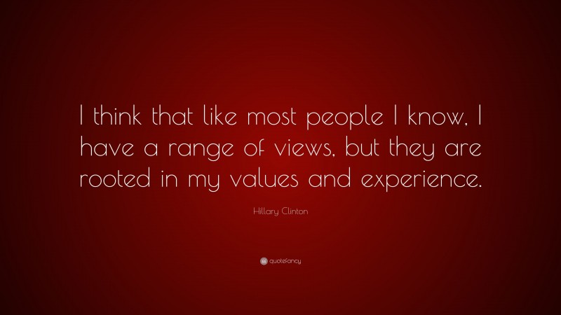 Hillary Clinton Quote: “I think that like most people I know, I have a range of views, but they are rooted in my values and experience.”