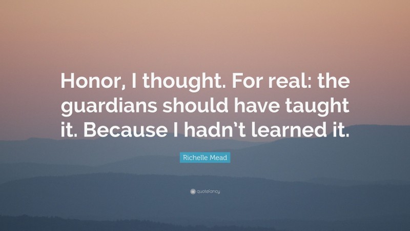 Richelle Mead Quote: “Honor, I thought. For real: the guardians should have taught it. Because I hadn’t learned it.”