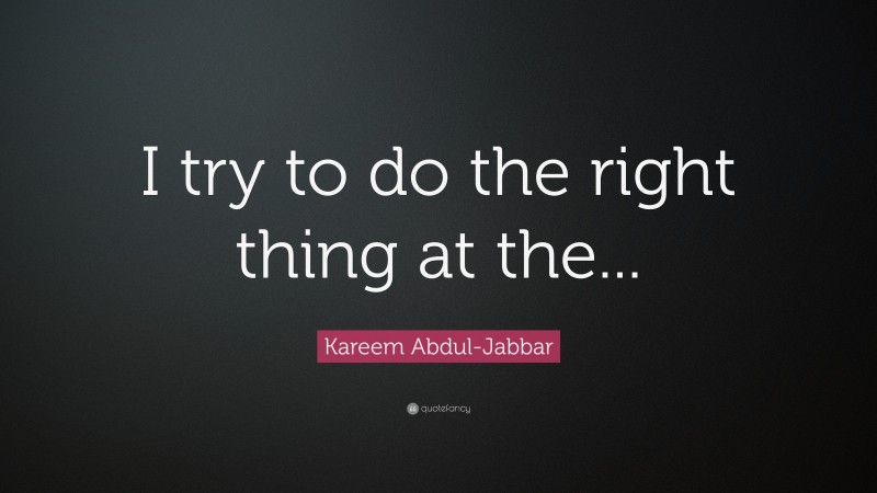 Kareem Abdul-Jabbar Quote: “I try to do the right thing at the...”