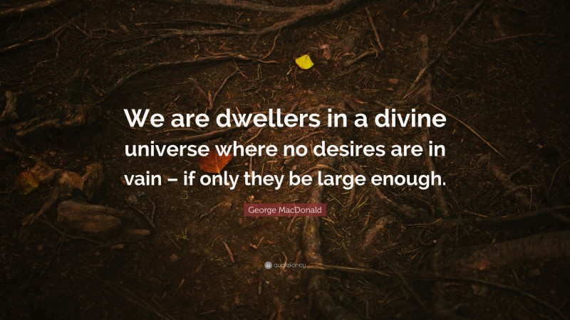 George MacDonald Quote: “We are dwellers in a divine universe where no desires are in vain – if only they be large enough.”