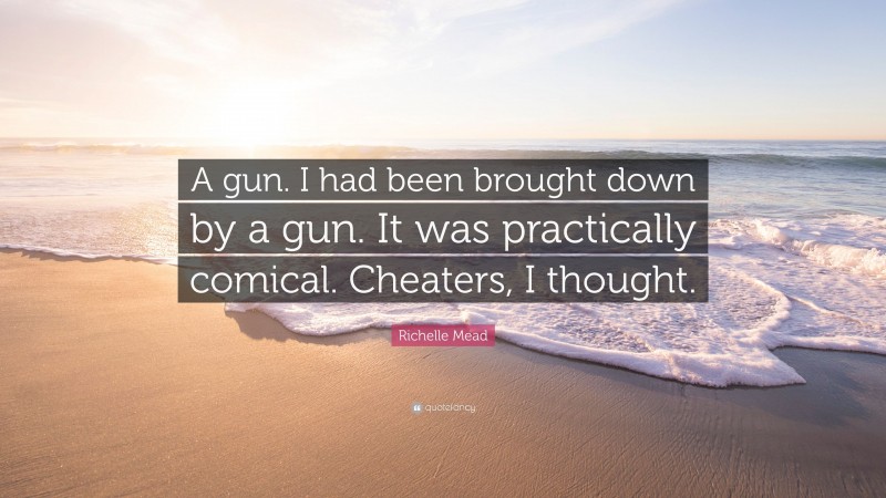 Richelle Mead Quote: “A gun. I had been brought down by a gun. It was practically comical. Cheaters, I thought.”