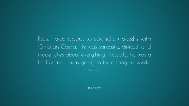 Richelle Mead Quote: “Plus, I was about to spend six weeks with Christian Ozera. He was sarcastic, difficult, and made jokes about everything. Actually, he was a lot like me. It was going to be a long six weeks.”