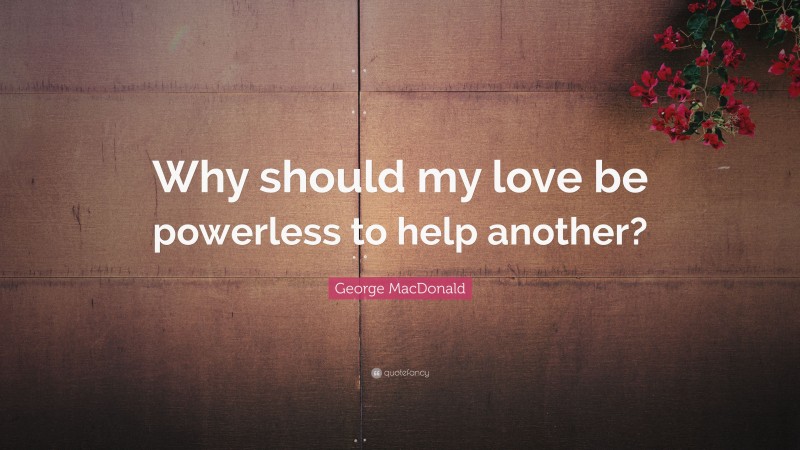 George MacDonald Quote: “Why should my love be powerless to help another?”