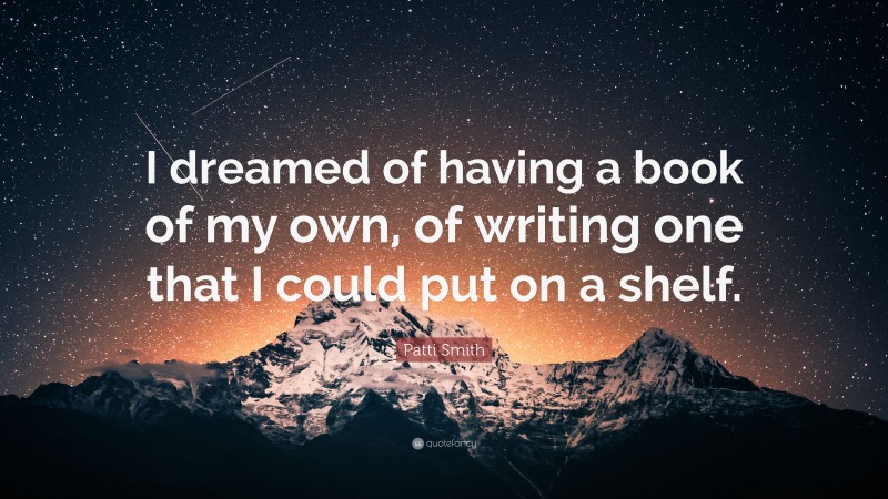 Patti Smith Quote: “I dreamed of having a book of my own, of writing one that I could put on a shelf.”