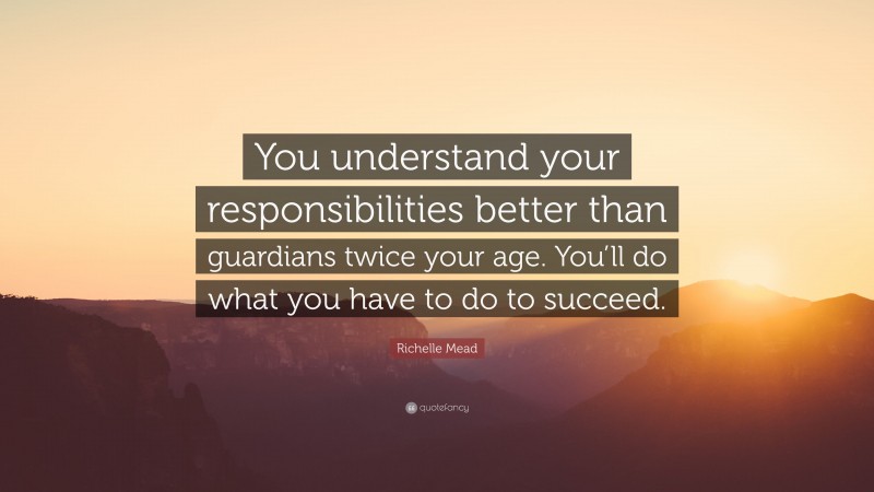 Richelle Mead Quote: “You understand your responsibilities better than guardians twice your age. You’ll do what you have to do to succeed.”