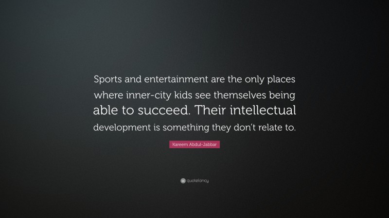 Kareem Abdul-Jabbar Quote: “Sports and entertainment are the only places where inner-city kids see themselves being able to succeed. Their intellectual development is something they don’t relate to.”