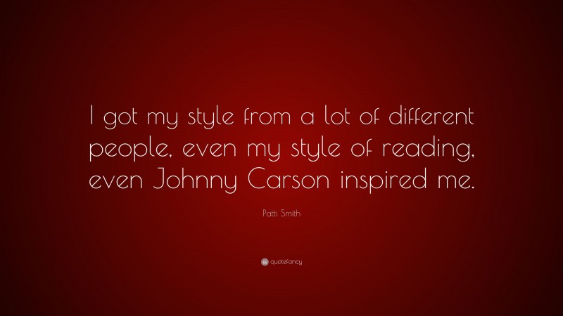 Patti Smith Quote: “I got my style from a lot of different people, even my style of reading, even Johnny Carson inspired me.”