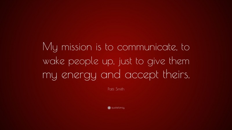 Patti Smith Quote: “My mission is to communicate, to wake people up, just to give them my energy and accept theirs.”