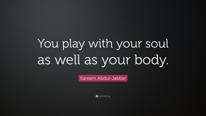 Kareem Abdul-Jabbar Quote: “You play with your soul as well as your body.”